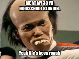 Highschool reunion | ME AT MY 30 YR HIGHSCHOOL REUNION.. Yeah life's been rough | image tagged in highschool,reunion | made w/ Imgflip meme maker