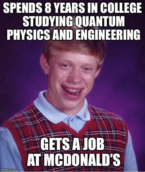 Bad Luck Brian Meme | SPENDS 8 YEARS IN COLLEGE STUDYING QUANTUM PHYSICS AND ENGINEERING; GETS A JOB AT MCDONALD’S | image tagged in memes,bad luck brian | made w/ Imgflip meme maker