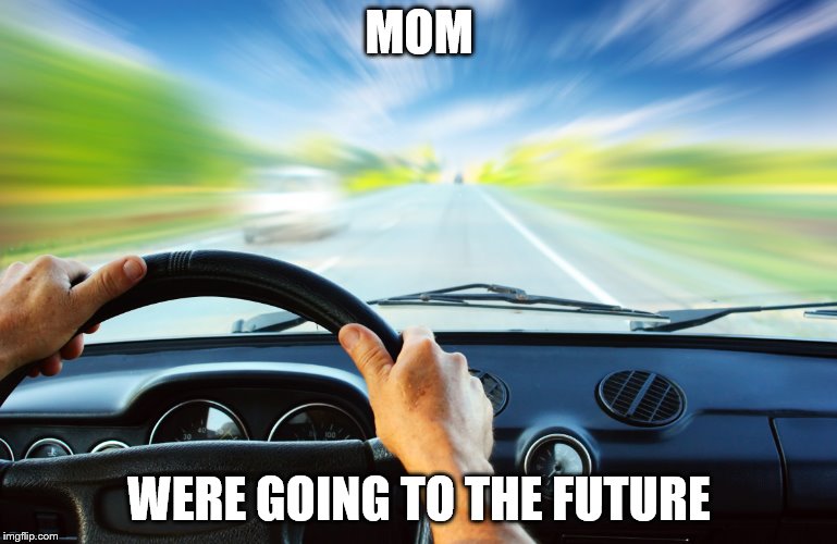 MOM; WERE GOING TO THE FUTURE | image tagged in memes | made w/ Imgflip meme maker