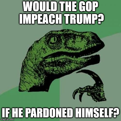 Philosoraptor | WOULD THE GOP IMPEACH TRUMP? IF HE PARDONED HIMSELF? | image tagged in memes,philosoraptor | made w/ Imgflip meme maker