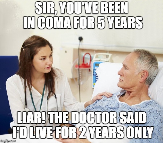 Doctor with patient | SIR, YOU'VE BEEN IN COMA FOR 5 YEARS; LIAR! THE DOCTOR SAID I'D LIVE FOR 2 YEARS ONLY | image tagged in doctor with patient | made w/ Imgflip meme maker