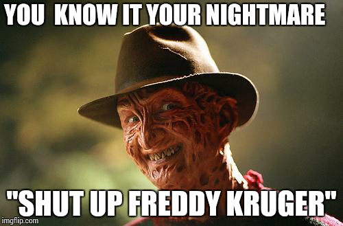 shut up freddy Kruger!!! | YOU  KNOW IT YOUR NIGHTMARE; "SHUT UP FREDDY KRUGER" | image tagged in nice guy freddy,shut up freddy kruger,freddy krueger | made w/ Imgflip meme maker