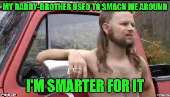 MY DADDY-BROTHER USED TO SMACK ME AROUND I'M SMARTER FOR IT | made w/ Imgflip meme maker