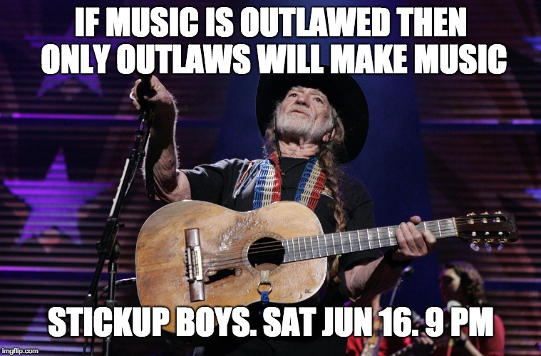 Willie Nelson Trigger | IF MUSIC IS OUTLAWED THEN ONLY OUTLAWS WILL MAKE MUSIC; STICKUP BOYS. SAT JUN 16. 9 PM | image tagged in willie nelson trigger | made w/ Imgflip meme maker