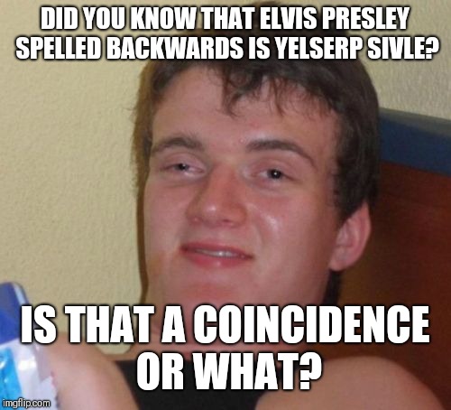 10 Guy Meme | DID YOU KNOW THAT ELVIS PRESLEY SPELLED BACKWARDS IS YELSERP SIVLE? IS THAT A COINCIDENCE OR WHAT? | image tagged in memes,10 guy | made w/ Imgflip meme maker