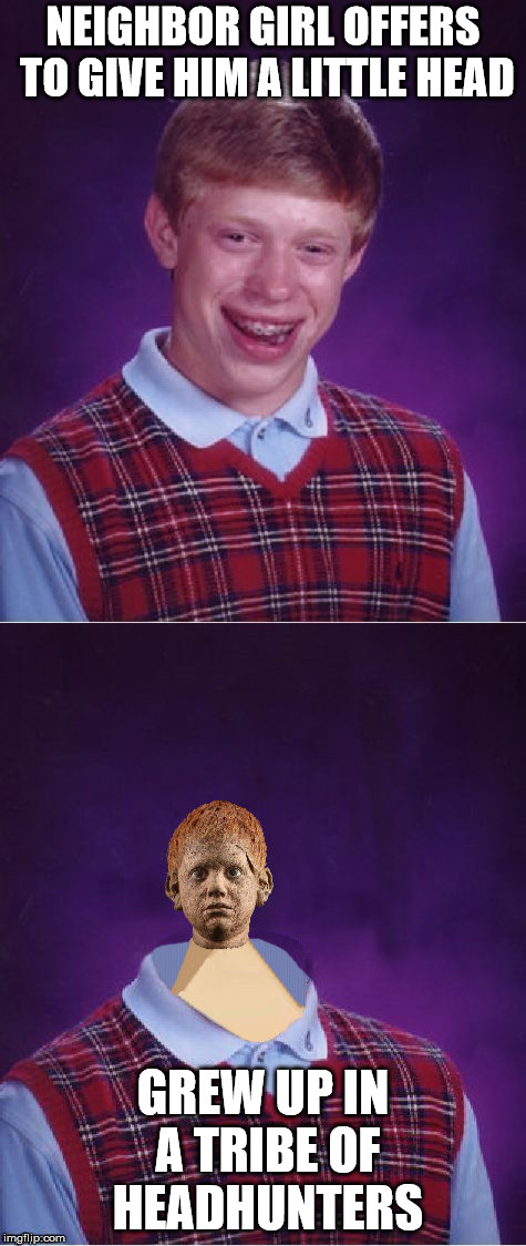 even when he's lucky enough to get a girl, his bad luck still holds | NEIGHBOR GIRL OFFERS TO GIVE HIM A LITTLE HEAD; GREW UP IN A TRIBE OF HEADHUNTERS | image tagged in headhunter,bad luck brian | made w/ Imgflip meme maker