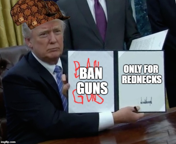 Trump Bill Signing Meme | BAN GUNS; ONLY FOR REDNECKS | image tagged in memes,trump bill signing,scumbag | made w/ Imgflip meme maker