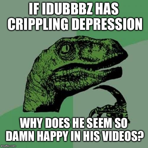 Philosoraptor | IF IDUBBBZ HAS CRIPPLING DEPRESSION; WHY DOES HE SEEM SO DAMN HAPPY IN HIS VIDEOS? | image tagged in memes,philosoraptor | made w/ Imgflip meme maker