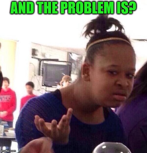 Black Girl Wat Meme | AND THE PROBLEM IS? | image tagged in memes,black girl wat | made w/ Imgflip meme maker