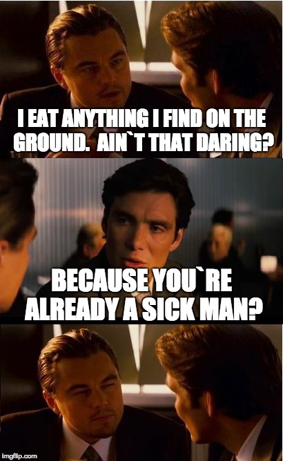 Inception Meme | I EAT ANYTHING I FIND ON THE GROUND.  AIN`T THAT DARING? BECAUSE YOU`RE ALREADY A SICK MAN? | image tagged in memes,inception | made w/ Imgflip meme maker