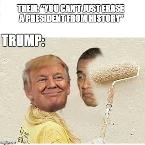 THEM: "YOU CAN'T JUST ERASE A PRESIDENT FROM HISTORY"; TRUMP: | image tagged in president trump,he's right you know | made w/ Imgflip meme maker