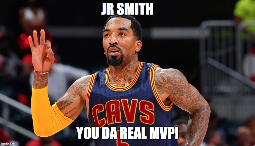 JR SMITH; YOU DA REAL MVP! | image tagged in nba,cavs,jr smith | made w/ Imgflip meme maker