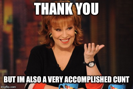 I wipe my ass with my hand and lick the shit off my fingers | THANK YOU BUT IM ALSO A VERY ACCOMPLISHED C**T | image tagged in joy the cunt,air of lies,the witches den,beharer er err er,meme | made w/ Imgflip meme maker