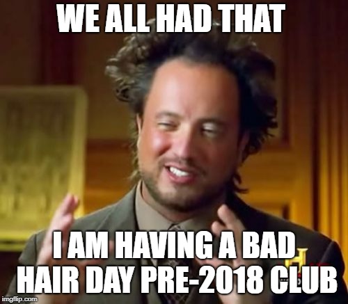 Ancient Aliens Meme | WE ALL HAD THAT; I AM HAVING A BAD HAIR DAY PRE-2018 CLUB | image tagged in memes,ancient aliens | made w/ Imgflip meme maker