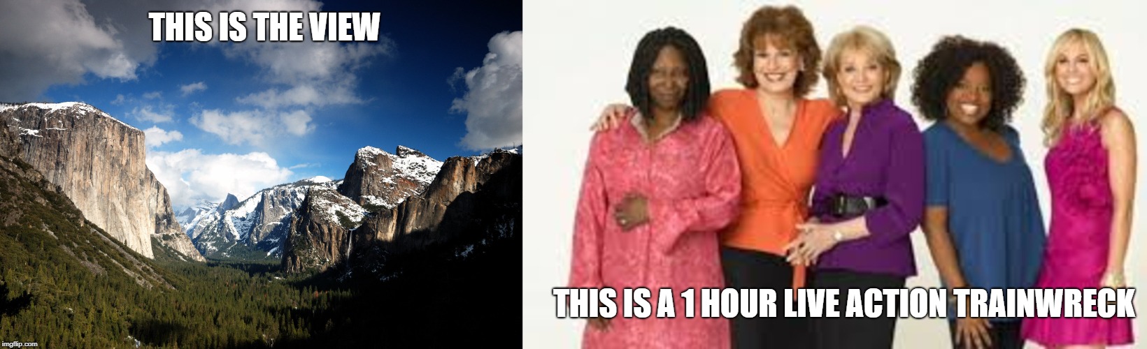 The View | THIS IS THE VIEW; THIS IS A 1 HOUR LIVE ACTION TRAINWRECK | image tagged in train wreck,view,the view,yosemite,joy behar,tv | made w/ Imgflip meme maker