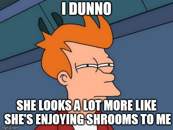 Futurama Fry Meme | I DUNNO SHE LOOKS A LOT MORE LIKE SHE'S ENJOYING SHROOMS TO ME | image tagged in memes,futurama fry | made w/ Imgflip meme maker