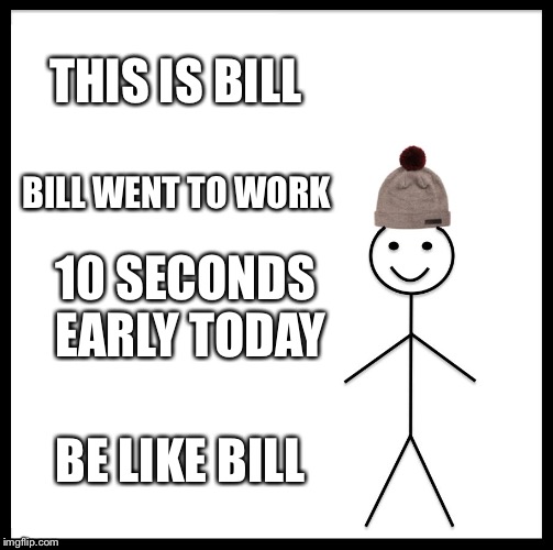 Be Like Bill | THIS IS BILL; BILL WENT TO WORK; 10 SECONDS EARLY TODAY; BE LIKE BILL | image tagged in memes,be like bill | made w/ Imgflip meme maker
