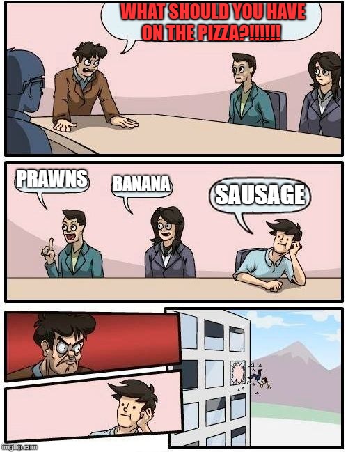 Boardroom Meeting Suggestion | WHAT SHOULD YOU HAVE ON THE PIZZA?!!!!!! PRAWNS; BANANA; SAUSAGE | image tagged in memes,boardroom meeting suggestion | made w/ Imgflip meme maker