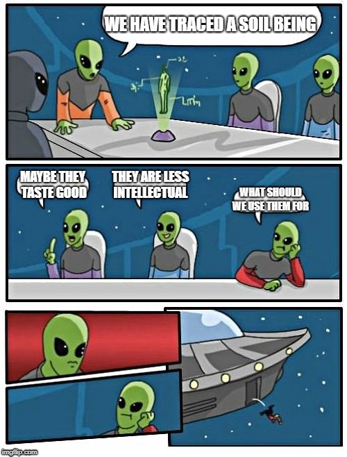 Alien Meeting Suggestion | WE HAVE TRACED A SOIL BEING; MAYBE THEY TASTE GOOD; THEY ARE LESS INTELLECTUAL; WHAT SHOULD WE USE THEM FOR | image tagged in memes,alien meeting suggestion | made w/ Imgflip meme maker