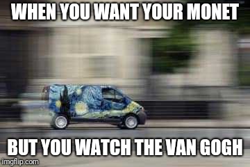 WHEN YOU WANT YOUR MONET; BUT YOU WATCH THE VAN GOGH | image tagged in watch it all go | made w/ Imgflip meme maker