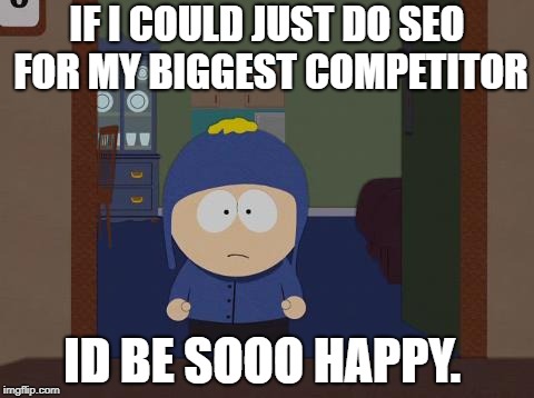 South Park Craig Meme | IF I COULD JUST DO SEO FOR MY BIGGEST COMPETITOR; ID BE SOOO HAPPY. | image tagged in memes,south park craig | made w/ Imgflip meme maker