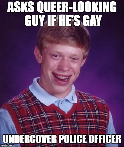 Bad Luck Brian Meme | ASKS QUEER-LOOKING GUY IF HE'S GAY UNDERCOVER POLICE OFFICER | image tagged in memes,bad luck brian | made w/ Imgflip meme maker