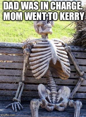 Waiting Skeleton | DAD WAS IN CHARGE. MOM WENT TO KERRY | image tagged in memes,waiting skeleton | made w/ Imgflip meme maker