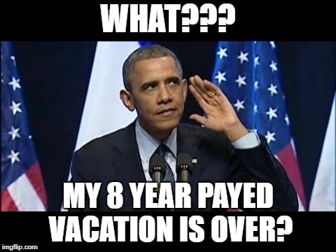 Obama No Listen Meme | WHAT??? MY 8 YEAR PAYED VACATION IS OVER? | image tagged in memes,obama no listen | made w/ Imgflip meme maker