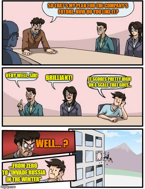 Barbarossa! | SO THAT'S MY PLAN FOR THE COMPANY'S FUTURE. HOW DO YOU LIKE IT? VERY WELL, SIR! BRILLIANT! IT SCORES PRETTY HIGH ON A SCALE THAT GOES... WELL... ? ...FROM ZERO TO "INVADE RUSSIA IN THE WINTER" | image tagged in memes,boardroom meeting suggestion | made w/ Imgflip meme maker