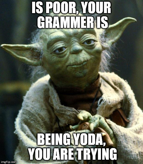 Star Wars Yoda Meme | IS POOR, YOUR GRAMMER IS BEING YODA, YOU ARE TRYING | image tagged in memes,star wars yoda | made w/ Imgflip meme maker