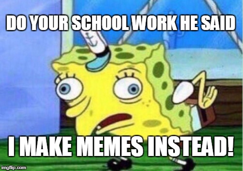 Mocking Spongebob Meme | DO YOUR SCHOOL WORK HE SAID; I MAKE MEMES INSTEAD! | image tagged in memes,mocking spongebob | made w/ Imgflip meme maker
