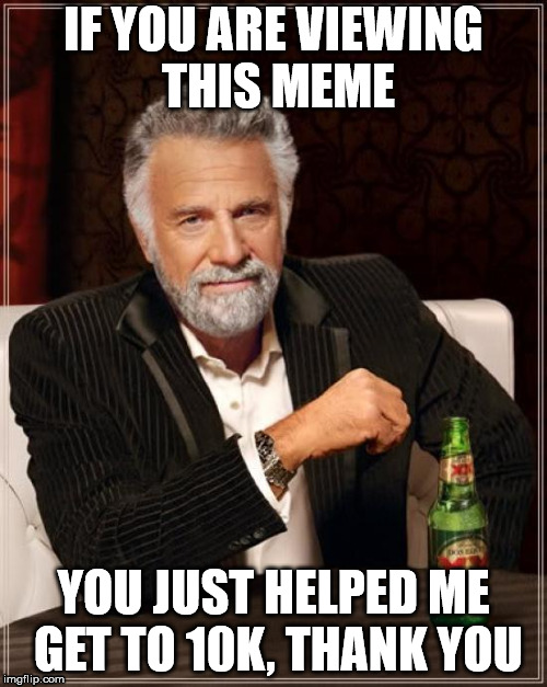 The Most Interesting Man In The World Meme | IF YOU ARE VIEWING THIS MEME; YOU JUST HELPED ME GET TO 10K, THANK YOU | image tagged in memes,the most interesting man in the world | made w/ Imgflip meme maker