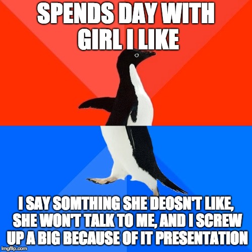 Socially Awesome Awkward Penguin | SPENDS DAY WITH GIRL I LIKE; I SAY SOMTHING SHE DEOSN'T LIKE, SHE WON'T TALK TO ME, AND I SCREW UP A BIG BECAUSE OF IT PRESENTATION | image tagged in memes,socially awesome awkward penguin | made w/ Imgflip meme maker