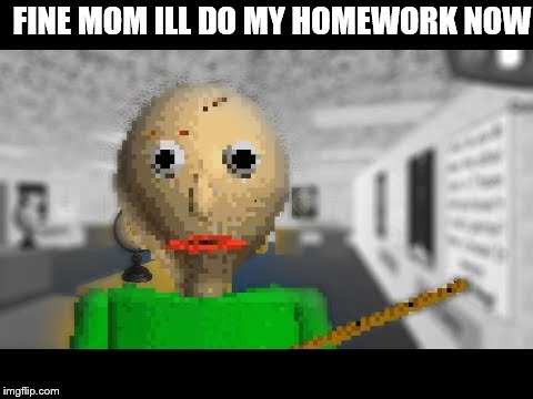 FINE MOM ILL DO MY HOMEWORK NOW | image tagged in oof | made w/ Imgflip meme maker
