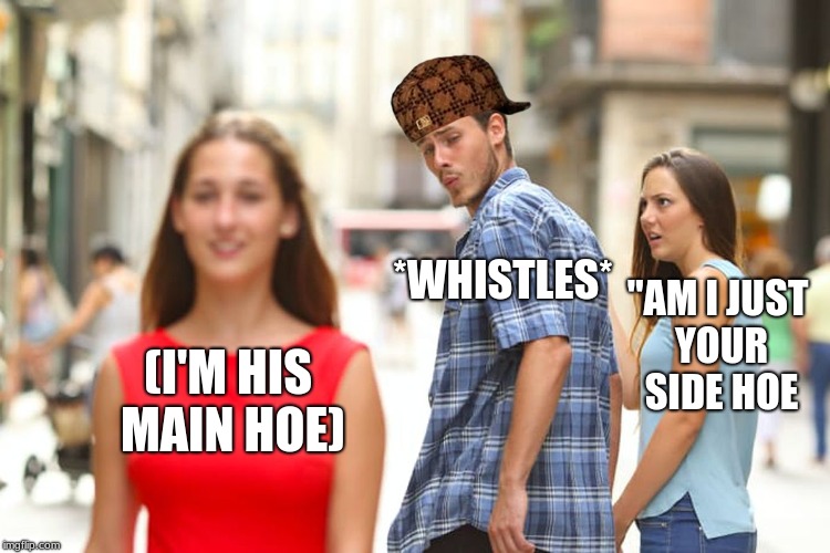 Distracted Boyfriend Meme | *WHISTLES*; "AM I JUST YOUR SIDE HOE; (I'M HIS MAIN HOE) | image tagged in memes,distracted boyfriend,scumbag | made w/ Imgflip meme maker