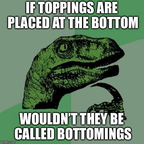 Philosoraptor Meme |  IF TOPPINGS ARE PLACED AT THE BOTTOM; WOULDN’T THEY BE CALLED BOTTOMINGS | image tagged in memes,philosoraptor | made w/ Imgflip meme maker