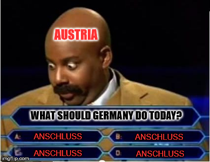 Quiz Show Meme | AUSTRIA; WHAT SHOULD GERMANY DO TODAY? ANSCHLUSS; ANSCHLUSS; ANSCHLUSS; ANSCHLUSS | image tagged in quiz show meme | made w/ Imgflip meme maker