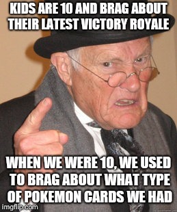 Back In My Day Meme | KIDS ARE 10 AND BRAG ABOUT THEIR LATEST VICTORY ROYALE; WHEN WE WERE 10, WE USED TO BRAG ABOUT WHAT TYPE OF POKEMON CARDS WE HAD | image tagged in memes,back in my day | made w/ Imgflip meme maker