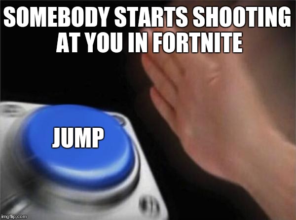 Blank Nut Button Meme | SOMEBODY STARTS SHOOTING AT YOU IN FORTNITE; JUMP | image tagged in memes,blank nut button | made w/ Imgflip meme maker