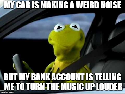 Kermit Car | MY CAR IS MAKING A WEIRD NOISE; BUT MY BANK ACCOUNT IS TELLING ME TO TURN THE MUSIC UP LOUDER | image tagged in kermit car | made w/ Imgflip meme maker