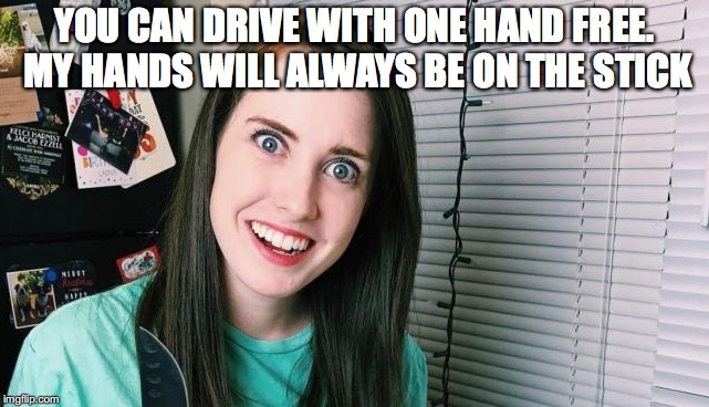 YOU CAN DRIVE WITH ONE HAND FREE. MY HANDS WILL ALWAYS BE ON THE STICK | made w/ Imgflip meme maker