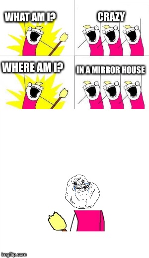 Loner | CRAZY; WHAT AM I? WHERE AM I? IN A MIRROR HOUSE | image tagged in forever alone,memes | made w/ Imgflip meme maker