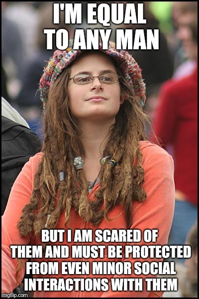 In defense of a female only gym | I'M EQUAL TO ANY MAN; BUT I AM SCARED OF THEM AND MUST BE PROTECTED FROM EVEN MINOR SOCIAL INTERACTIONS WITH THEM | image tagged in memes,college liberal | made w/ Imgflip meme maker