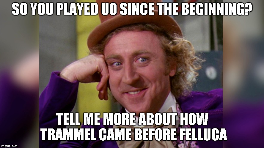 SO YOU PLAYED UO SINCE THE BEGINNING? TELL ME MORE ABOUT HOW TRAMMEL CAME BEFORE FELLUCA | made w/ Imgflip meme maker