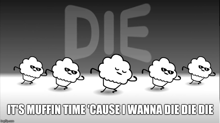 IT'S MUFFIN TIME 'CAUSE I WANNA DIE DIE DIE | made w/ Imgflip meme maker
