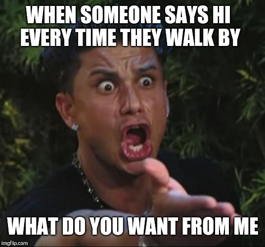 DJ Pauly D | WHEN SOMEONE SAYS HI EVERY TIME THEY WALK BY; WHAT DO YOU WANT FROM ME | image tagged in memes,dj pauly d | made w/ Imgflip meme maker