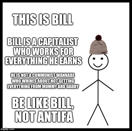 #ANTIFA-ILS | THIS IS BILL; BILL IS A CAPITALIST WHO WORKS FOR EVERYTHING HE EARNS; HE IS NOT A COMMUNIST WANNABE WHO WHINES ABOUT NOT GETTING EVERYTHING FROM MOMMY AND DADDY; BE LIKE BILL, NOT ANTIFA | image tagged in memes,be like bill | made w/ Imgflip meme maker