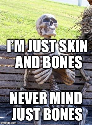Waiting Skeleton Meme | I’M JUST SKIN AND BONES; NEVER MIND JUST BONES | image tagged in memes,waiting skeleton,scumbag | made w/ Imgflip meme maker