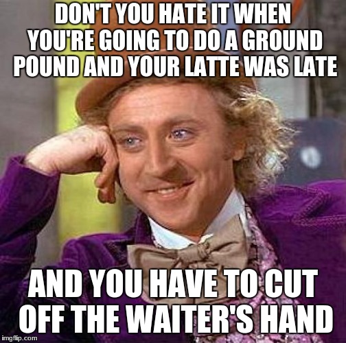 Creepy Condescending Wonka Meme | DON'T YOU HATE IT WHEN YOU'RE GOING TO DO A GROUND POUND AND YOUR LATTE WAS LATE; AND YOU HAVE TO CUT OFF THE WAITER'S HAND | image tagged in memes,creepy condescending wonka | made w/ Imgflip meme maker