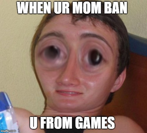 10-Guy Squishy | WHEN UR MOM BAN; U FROM GAMES | image tagged in 10-guy squishy | made w/ Imgflip meme maker